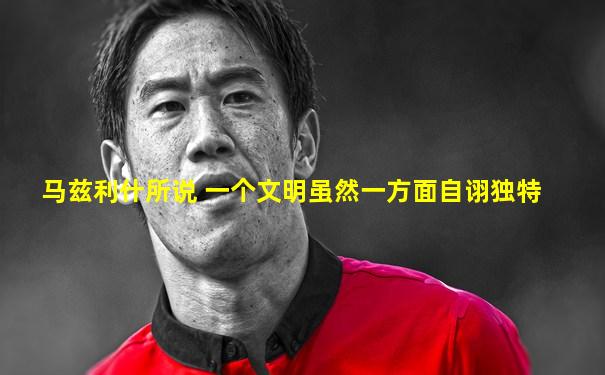 马兹利什所说 一个文明虽然一方面自诩独特